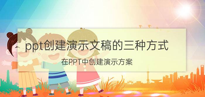 ppt创建演示文稿的三种方式 在PPT中创建演示方案？